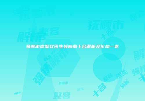 抚顺市微整容医生强榜前十名解析及价格一览