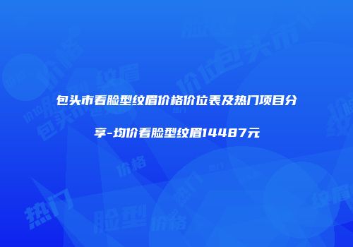 包头市看脸型纹眉价格价位表及热门项目分享-均价看脸型纹眉14487元