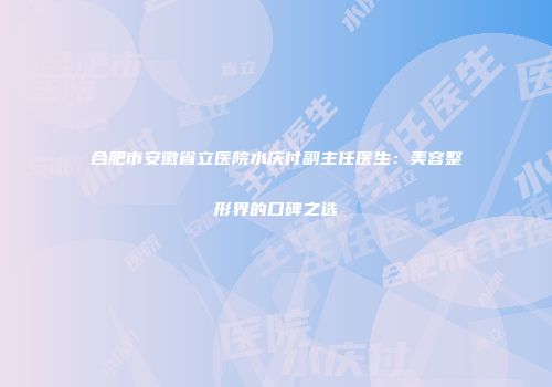 合肥市安徽省立医院水庆付副主任医生：美容整形界的口碑之选