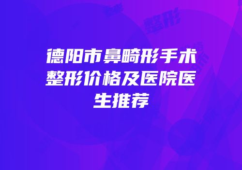 德阳市鼻畸形手术整形价格及医院医生推荐