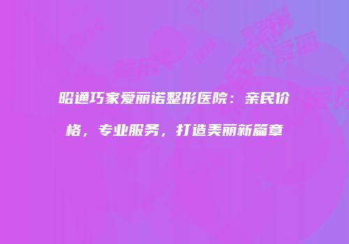 昭通巧家爱丽诺整形医院：亲民价格，专业服务，打造美丽新篇章
