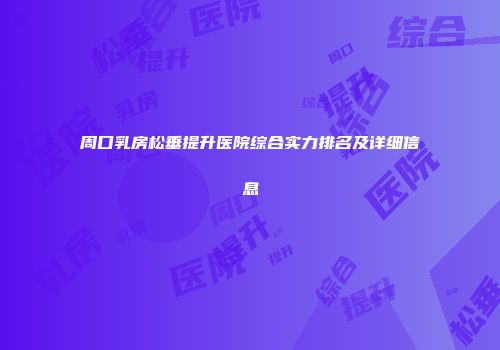 周口乳房松垂提升医院综合实力排名及详细信息