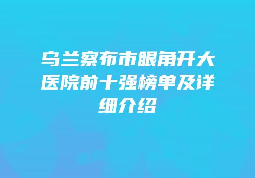 乌兰察布市眼角开大医院前十强榜单及详细介绍