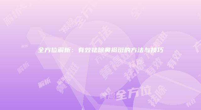 全方位解析：有效祛除黄褐斑的方法与技巧