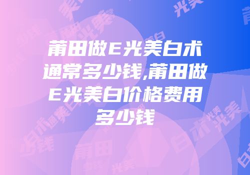 莆田做E光美白术通常多少钱,莆田做E光美白价格费用多少钱