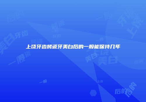 上饶牙齿烤瓷牙美白后的一般能保持几年