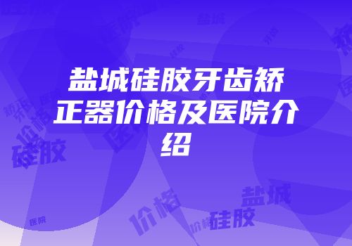 盐城硅胶牙齿矫正器价格及医院介绍