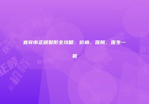 宜宾市正颌整形全攻略：价格、医院、医生一览
