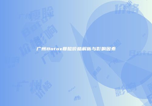 广州Botox瘦脸价格解析与影响因素