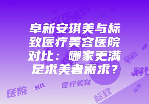 阜新安琪美与标致医疗美容医院对比：哪家更满足求美者需求？