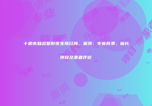 十堰市知名整形医生陈红梅、蹇洪：专业背景、擅长项目及患者评价