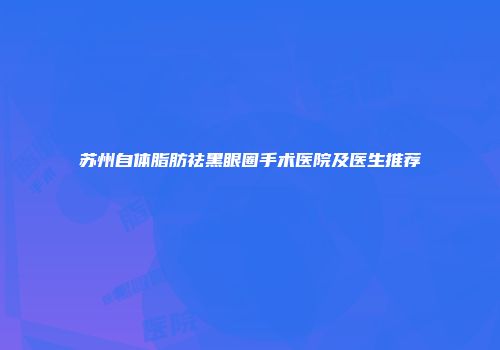 苏州自体脂肪祛黑眼圈手术医院及医生推荐