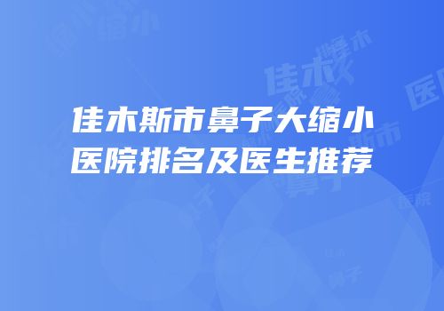 佳木斯市鼻子大缩小医院排名及医生推荐