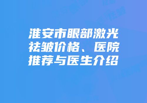 淮安市眼部激光祛皱价格、医院推荐与医生介绍