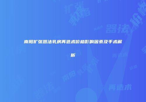 南阳扩张器法乳房再造术价格影响因素及手术解析