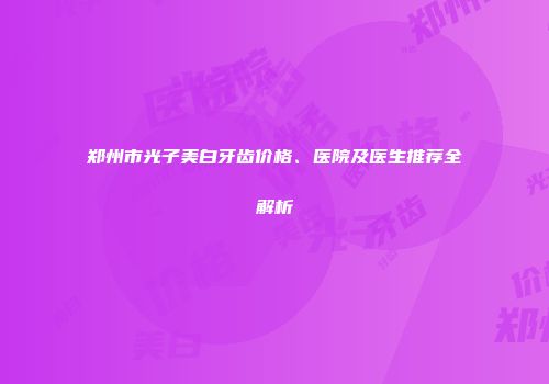 郑州市光子美白牙齿价格、医院及医生推荐全解析