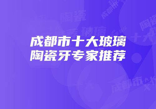 成都市十大玻璃陶瓷牙专家推荐