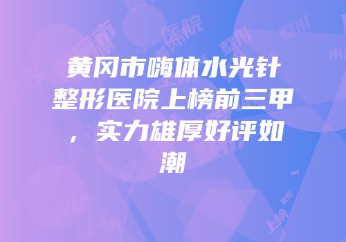 黄冈市嗨体水光针整形医院上榜前三甲，实力雄厚好评如潮