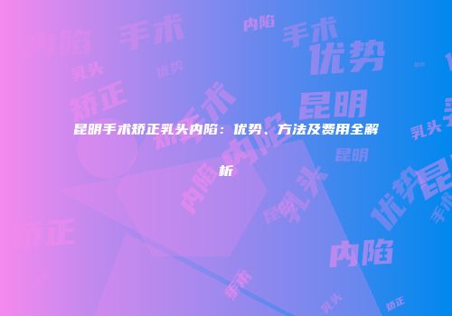 昆明手术矫正乳头内陷：优势、方法及费用全解析