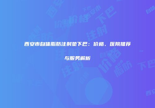 西安市自体脂肪注射垫下巴：价格、医院推荐与服务解析