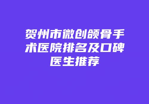 贺州市微创颌骨手术医院排名及口碑医生推荐