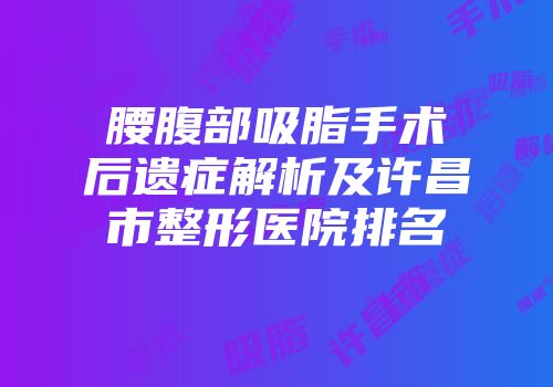 腰腹部吸脂手术后遗症解析及许昌市整形医院排名