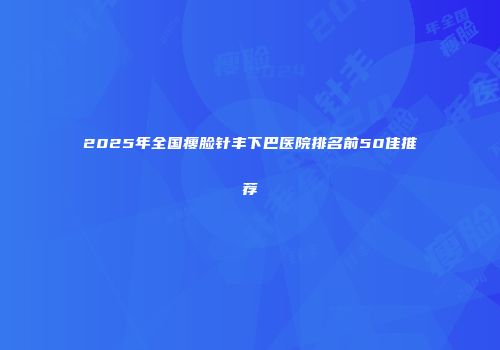 2025年全国瘦脸针丰下巴医院排名前50佳推荐