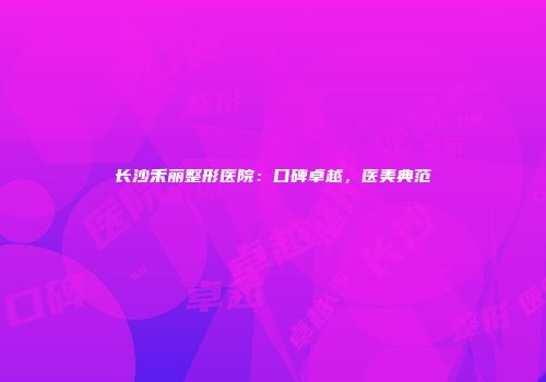 长沙禾丽整形医院：口碑卓越，医美典范