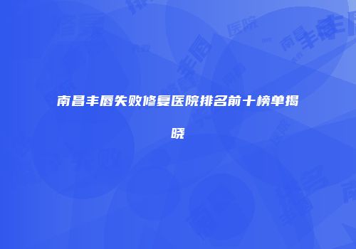 南昌丰唇失败修复医院排名前十榜单揭晓