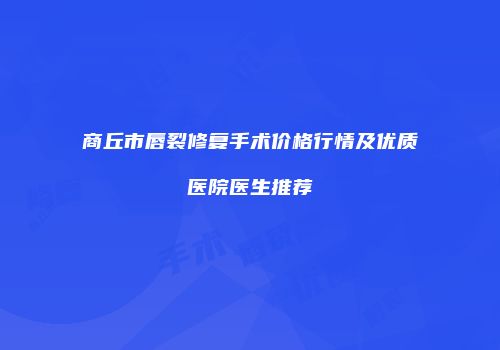 商丘市唇裂修复手术价格行情及优质医院医生推荐