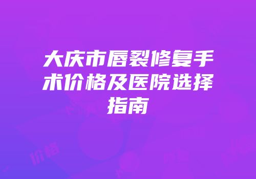大庆市唇裂修复手术价格及医院选择指南