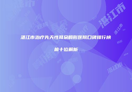 湛江市治疗先天性耳朵畸形医院口碑排行榜前十位解析
