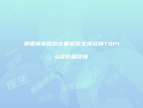 景德镇市微创去眼袋医生排名榜TOP10及价格详情
