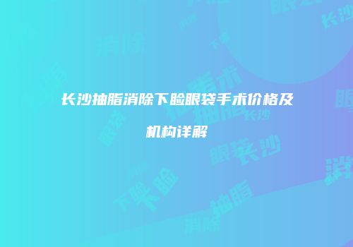 长沙抽脂消除下睑眼袋手术价格及机构详解