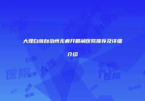大理白族自治州无痕开眼角医院推荐及详细介绍
