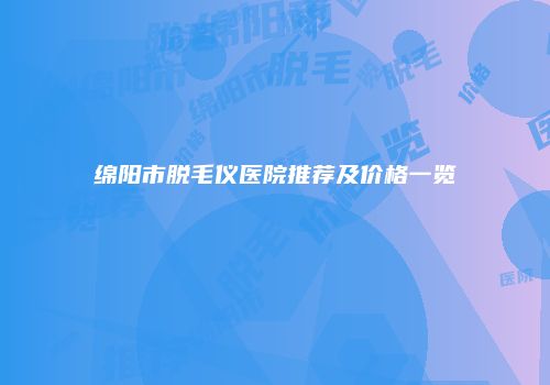 绵阳市脱毛仪医院推荐及价格一览