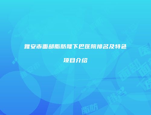 雅安市面部脂肪隆下巴医院排名及特色项目介绍