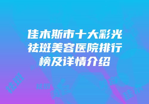 佳木斯市十大彩光祛斑美容医院排行榜及详情介绍