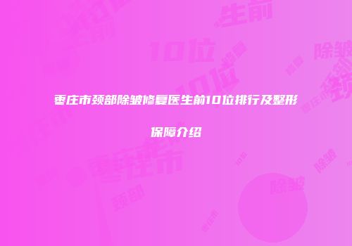 枣庄市颈部除皱修复医生前10位排行及整形保障介绍