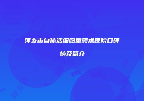 萍乡市自体活细胞童颜术医院口碑榜及简介