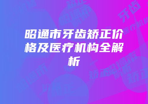 昭通市牙齿矫正价格及医疗机构全解析