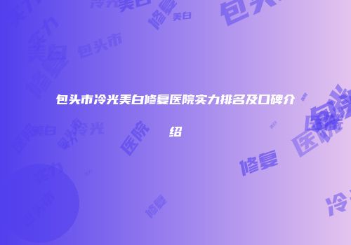 包头市冷光美白修复医院实力排名及口碑介绍