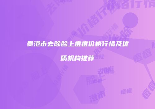 贵港市去除脸上痘痘价格行情及优质机构推荐