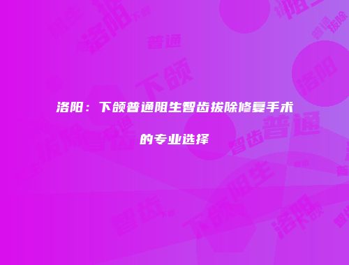 洛阳：下颌普通阻生智齿拔除修复手术的专业选择