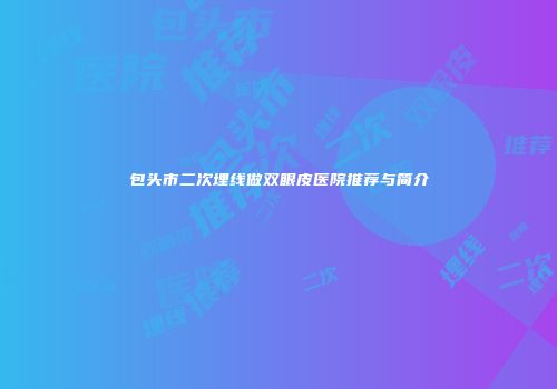 包头市二次埋线做双眼皮医院推荐与简介