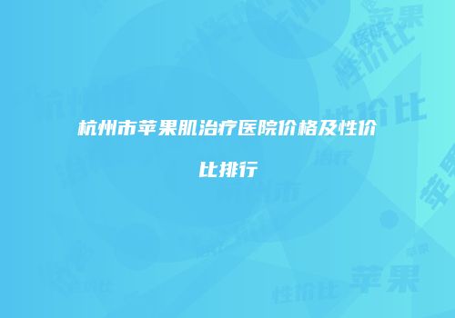 杭州市苹果肌治疗医院价格及性价比排行