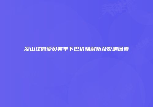 凉山注射爱贝芙丰下巴价格解析及影响因素