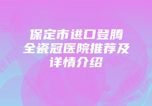 保定市进口登腾全瓷冠医院推荐及详情介绍