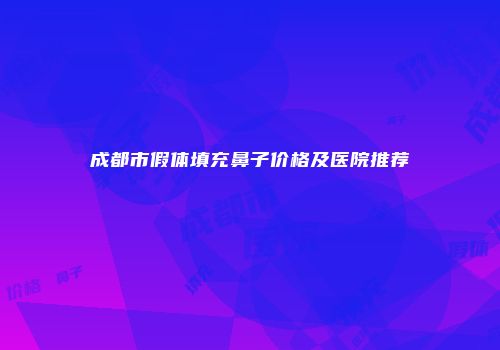 成都市假体填充鼻子价格及医院推荐