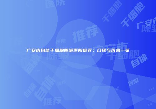 广安市自体干细胞除皱医院推荐：口碑与价格一览